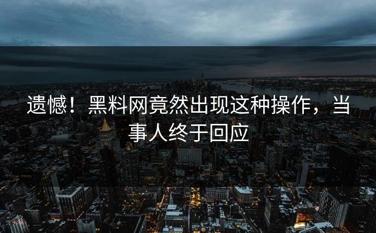 遗憾！黑料网竟然出现这种操作，当事人终于回应