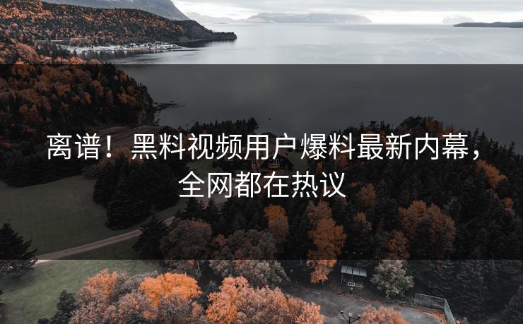 离谱！黑料视频用户爆料最新内幕，全网都在热议  第1张