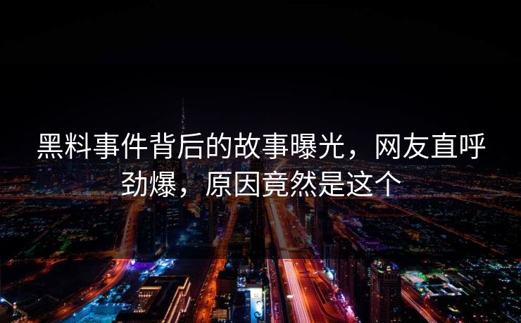 黑料事件背后的故事曝光，网友直呼劲爆，原因竟然是这个