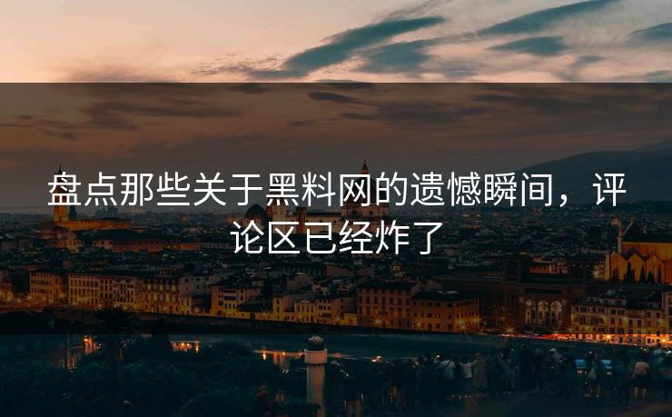 盘点那些关于黑料网的遗憾瞬间，评论区已经炸了