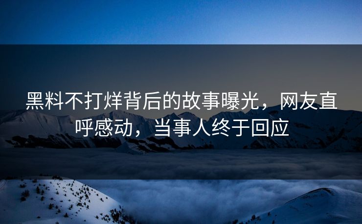 黑料不打烊背后的故事曝光，网友直呼感动，当事人终于回应  第1张