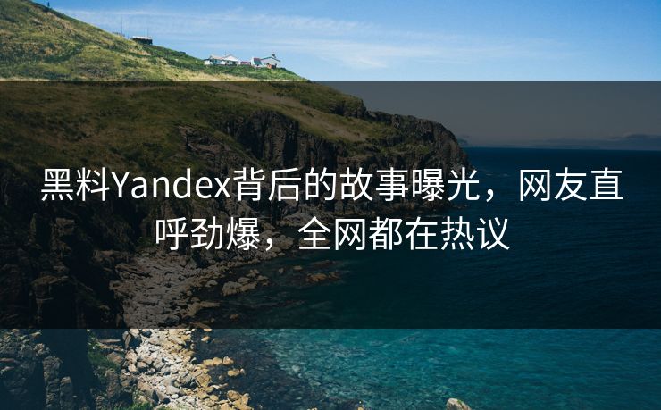 黑料Yandex背后的故事曝光，网友直呼劲爆，全网都在热议