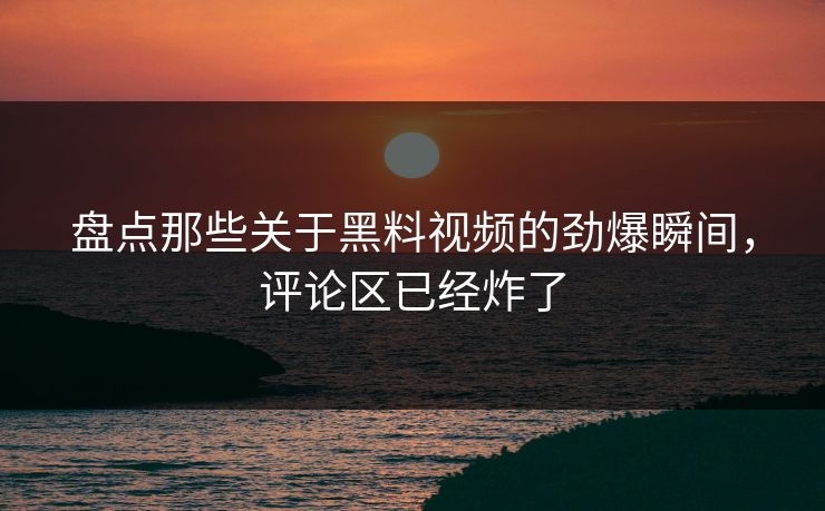 盘点那些关于黑料视频的劲爆瞬间，评论区已经炸了  第1张