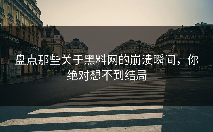 盘点那些关于黑料网的崩溃瞬间，你绝对想不到结局