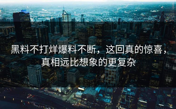 黑料不打烊爆料不断，这回真的惊喜，真相远比想象的更复杂  第1张
