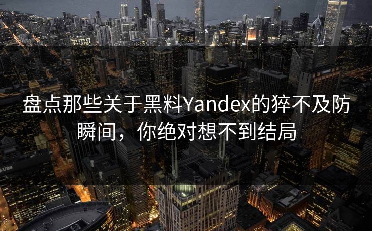 盘点那些关于黑料Yandex的猝不及防瞬间，你绝对想不到结局