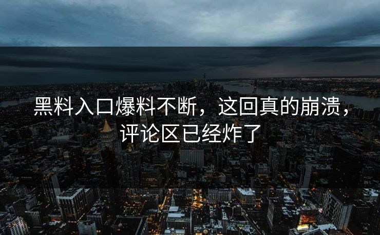 黑料入口爆料不断，这回真的崩溃，评论区已经炸了  第1张