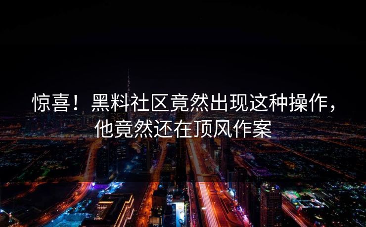 惊喜！黑料社区竟然出现这种操作，他竟然还在顶风作案  第1张
