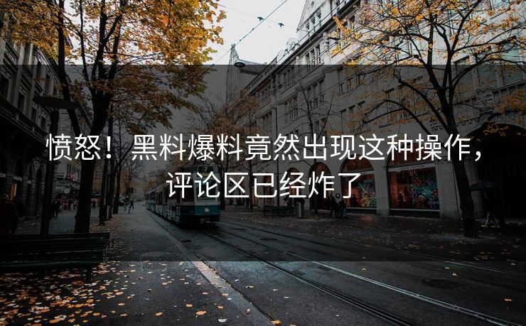 愤怒！黑料爆料竟然出现这种操作，评论区已经炸了  第1张