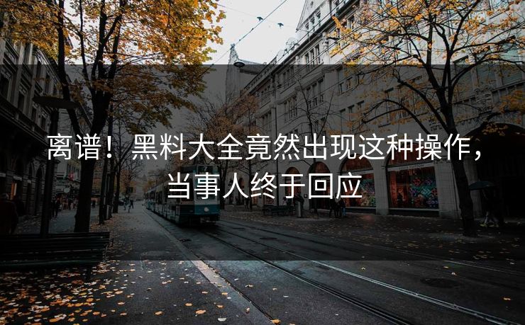 离谱！黑料大全竟然出现这种操作，当事人终于回应