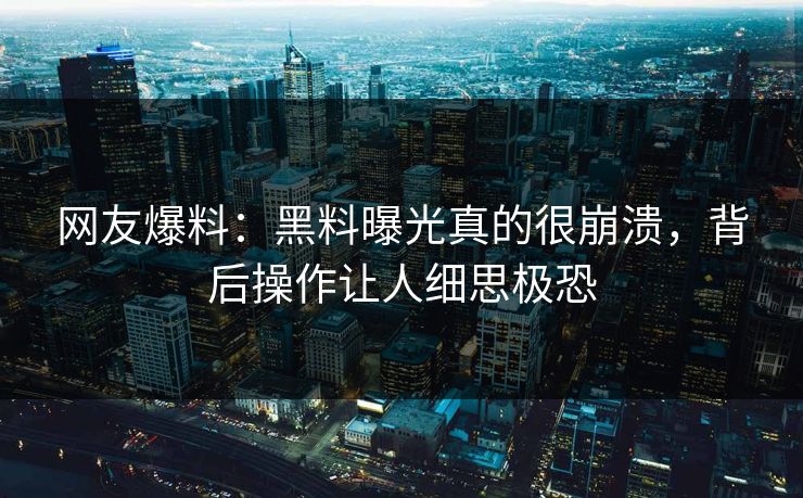 网友爆料：黑料曝光真的很崩溃，背后操作让人细思极恐  第1张