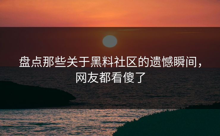 盘点那些关于黑料社区的遗憾瞬间，网友都看傻了  第1张
