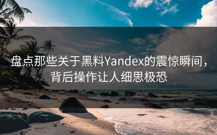 盘点那些关于黑料Yandex的震惊瞬间，背后操作让人细思极恐  第1张