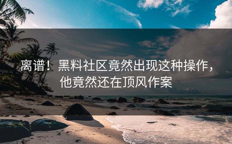 离谱！黑料社区竟然出现这种操作，他竟然还在顶风作案  第1张