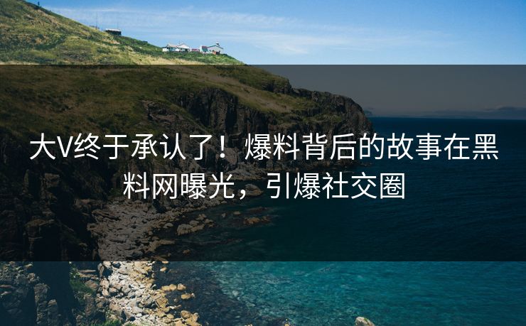 大V终于承认了！爆料背后的故事在黑料网曝光，引爆社交圈