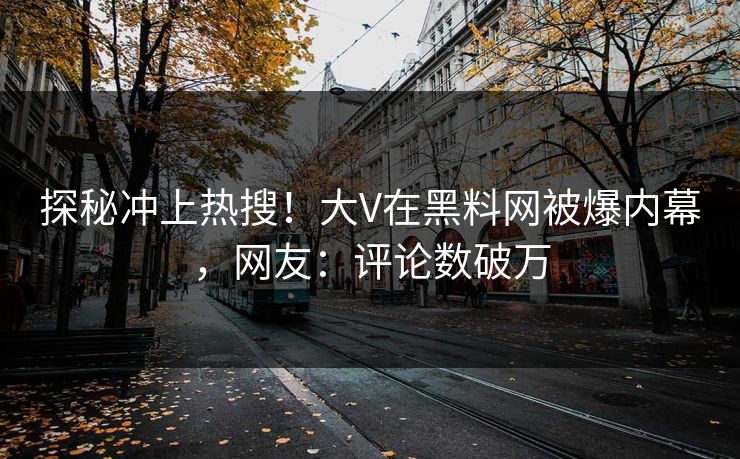 探秘冲上热搜！大V在黑料网被爆内幕，网友：评论数破万