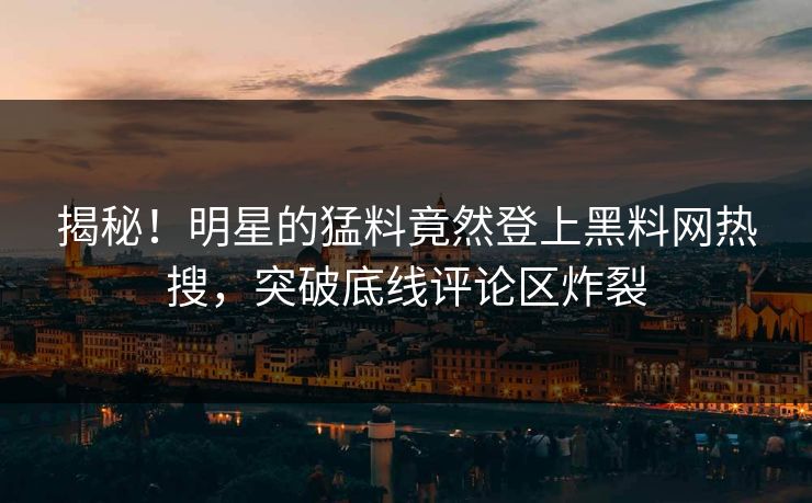 揭秘！明星的猛料竟然登上黑料网热搜，突破底线评论区炸裂  第1张