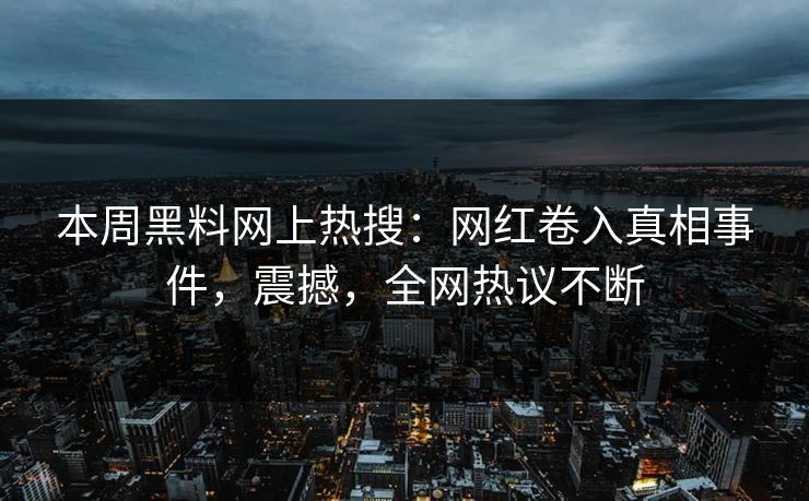 本周黑料网上热搜：网红卷入真相事件，震撼，全网热议不断  第1张