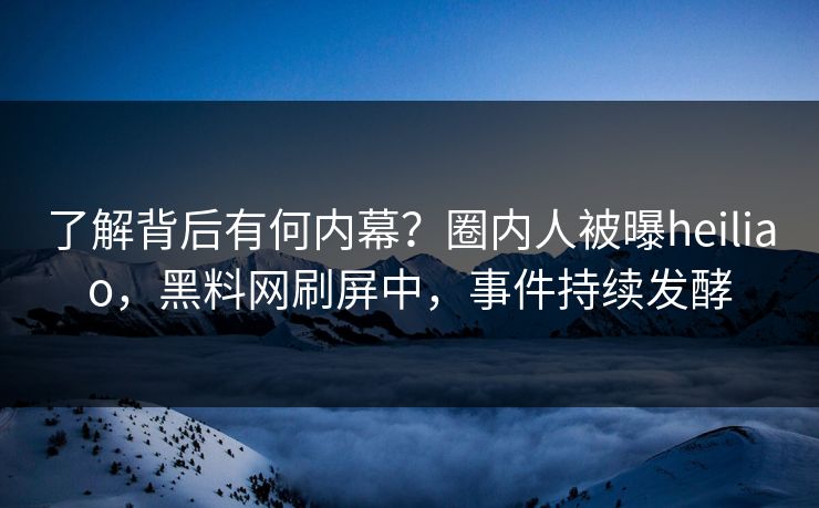 了解背后有何内幕？圈内人被曝heiliao，黑料网刷屏中，事件持续发酵