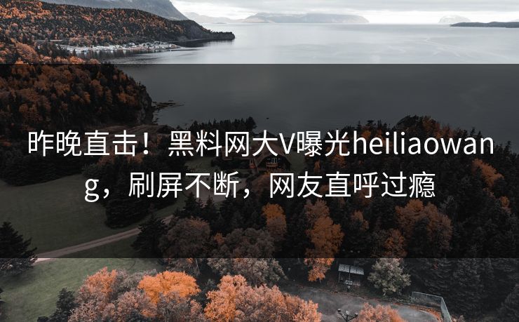 昨晚直击！黑料网大V曝光heiliaowang，刷屏不断，网友直呼过瘾  第1张