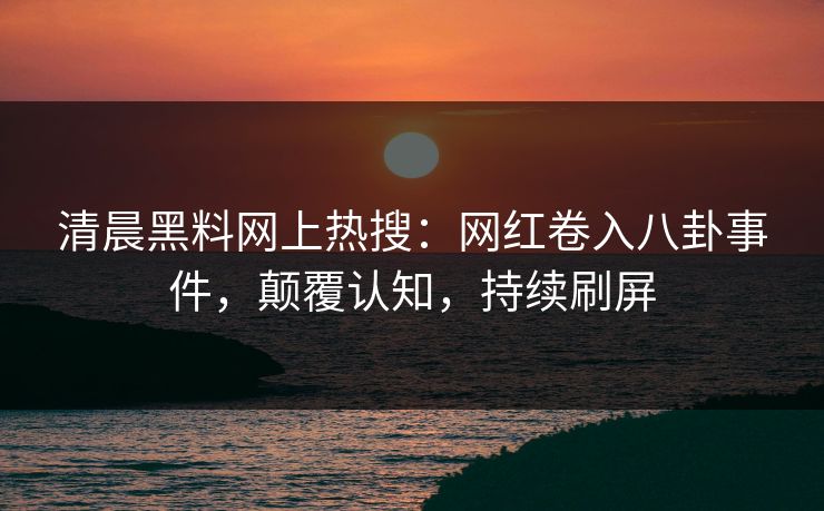 清晨黑料网上热搜：网红卷入八卦事件，颠覆认知，持续刷屏