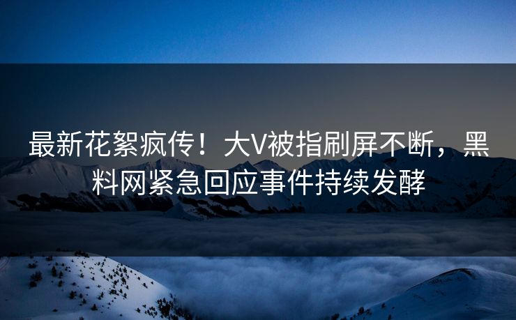 最新花絮疯传！大V被指刷屏不断，黑料网紧急回应事件持续发酵  第1张