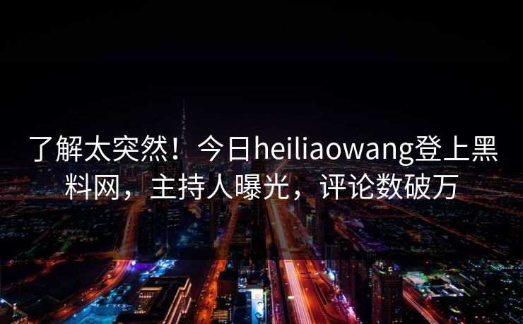 了解太突然！今日heiliaowang登上黑料网，主持人曝光，评论数破万  第1张