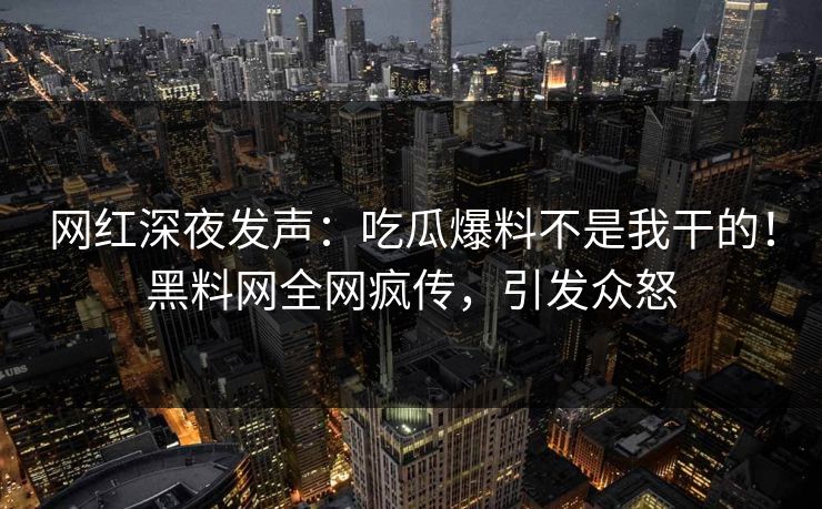 网红深夜发声：吃瓜爆料不是我干的！黑料网全网疯传，引发众怒