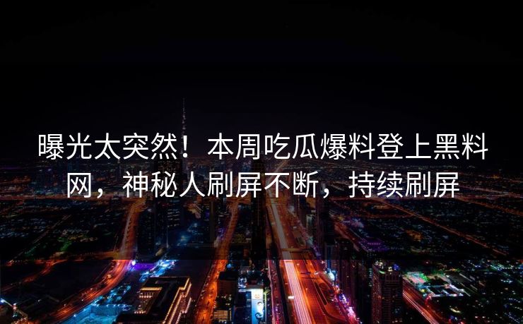 曝光太突然！本周吃瓜爆料登上黑料网，神秘人刷屏不断，持续刷屏
