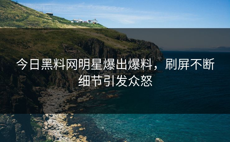 今日黑料网明星爆出爆料，刷屏不断细节引发众怒