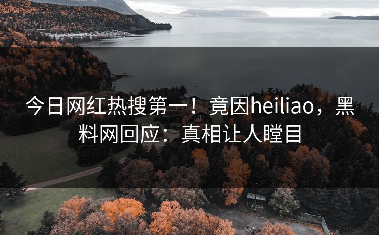 今日网红热搜第一！竟因heiliao，黑料网回应：真相让人瞠目  第1张