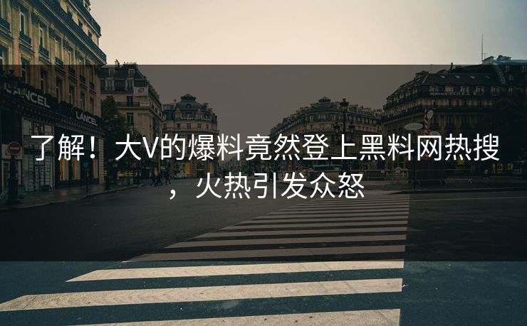 了解！大V的爆料竟然登上黑料网热搜，火热引发众怒