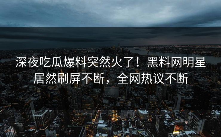 深夜吃瓜爆料突然火了！黑料网明星居然刷屏不断，全网热议不断  第1张