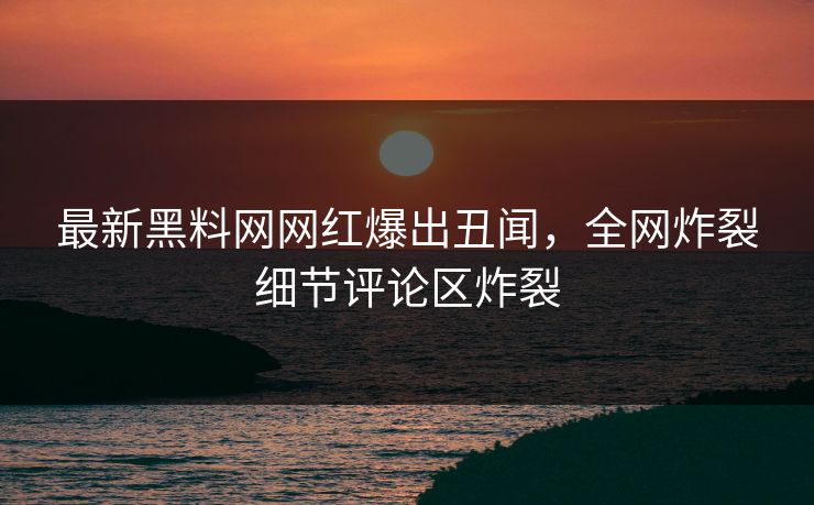 最新黑料网网红爆出丑闻，全网炸裂细节评论区炸裂  第1张