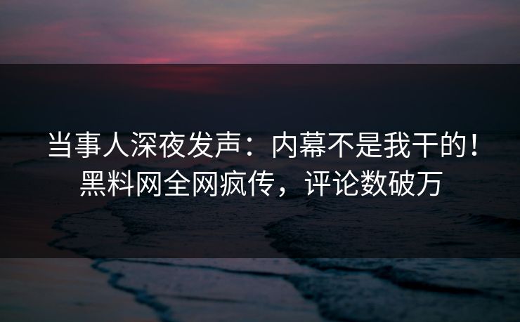 当事人深夜发声：内幕不是我干的！黑料网全网疯传，评论数破万  第1张