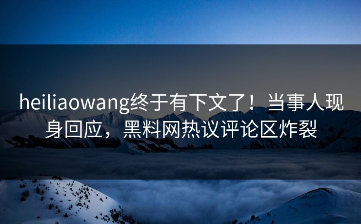 heiliaowang终于有下文了！当事人现身回应，黑料网热议评论区炸裂