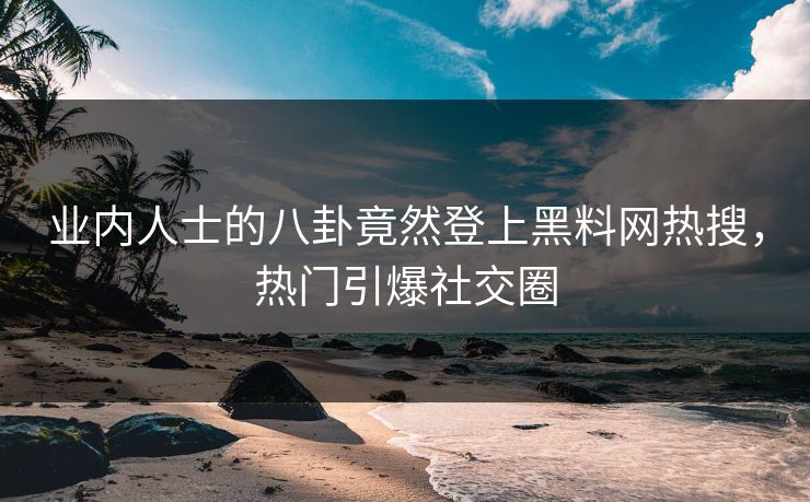 业内人士的八卦竟然登上黑料网热搜，热门引爆社交圈  第1张