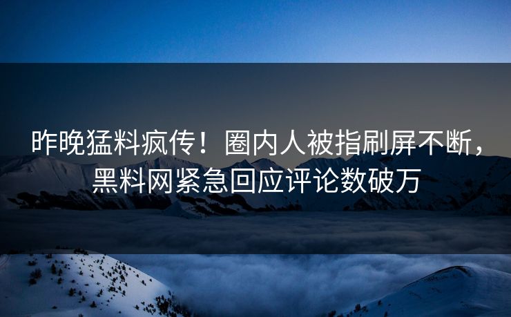 昨晚猛料疯传！圈内人被指刷屏不断，黑料网紧急回应评论数破万  第1张