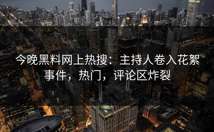 今晚黑料网上热搜：主持人卷入花絮事件，热门，评论区炸裂  第1张