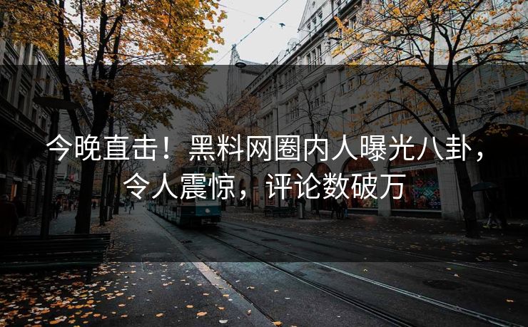 今晚直击！黑料网圈内人曝光八卦，令人震惊，评论数破万  第1张