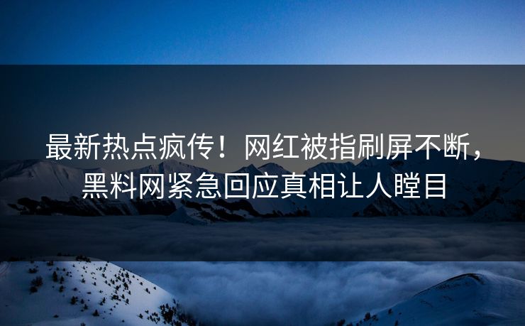 最新热点疯传！网红被指刷屏不断，黑料网紧急回应真相让人瞠目  第1张