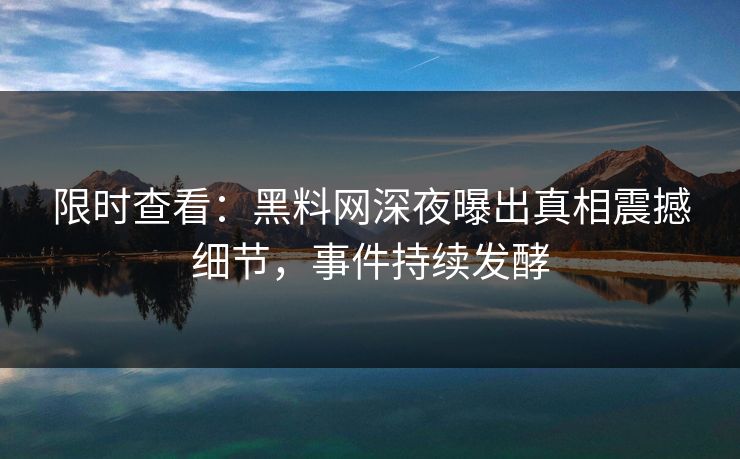 限时查看：黑料网深夜曝出真相震撼细节，事件持续发酵