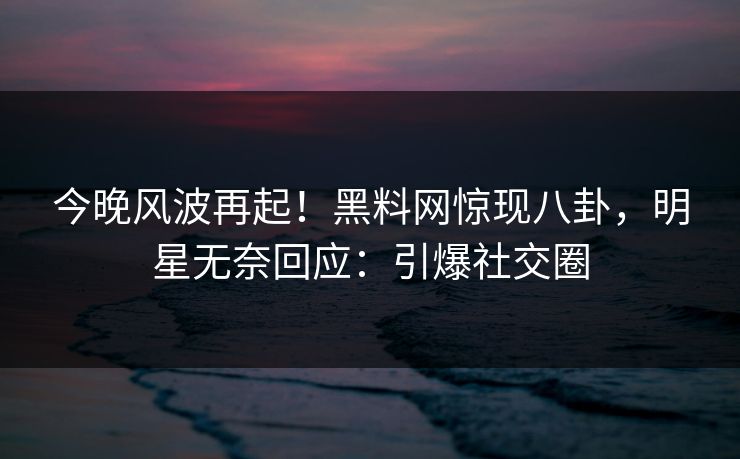 今晚风波再起！黑料网惊现八卦，明星无奈回应：引爆社交圈  第1张