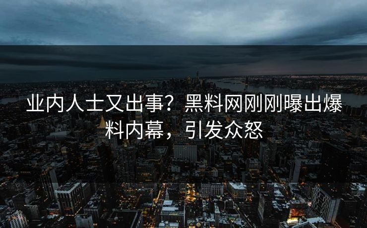业内人士又出事？黑料网刚刚曝出爆料内幕，引发众怒
