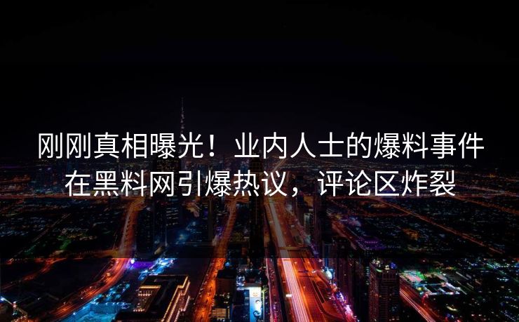 刚刚真相曝光！业内人士的爆料事件在黑料网引爆热议，评论区炸裂  第1张