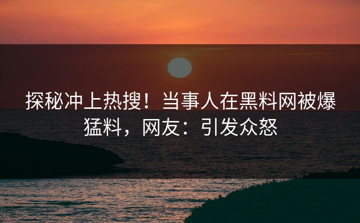 探秘冲上热搜！当事人在黑料网被爆猛料，网友：引发众怒  第1张