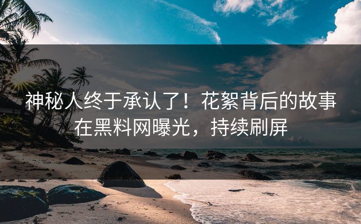 神秘人终于承认了！花絮背后的故事在黑料网曝光，持续刷屏