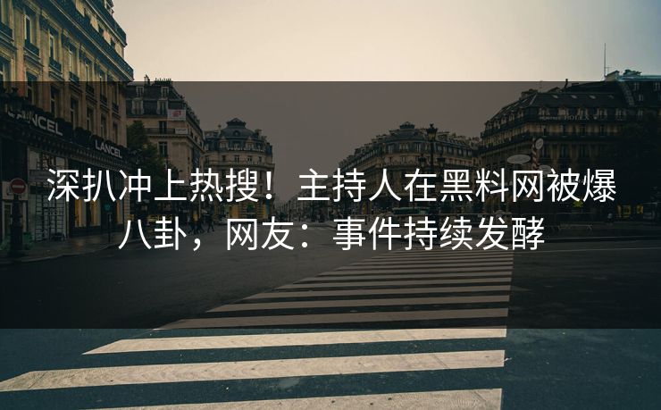 深扒冲上热搜！主持人在黑料网被爆八卦，网友：事件持续发酵  第1张