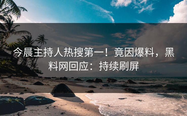 今晨主持人热搜第一！竟因爆料，黑料网回应：持续刷屏