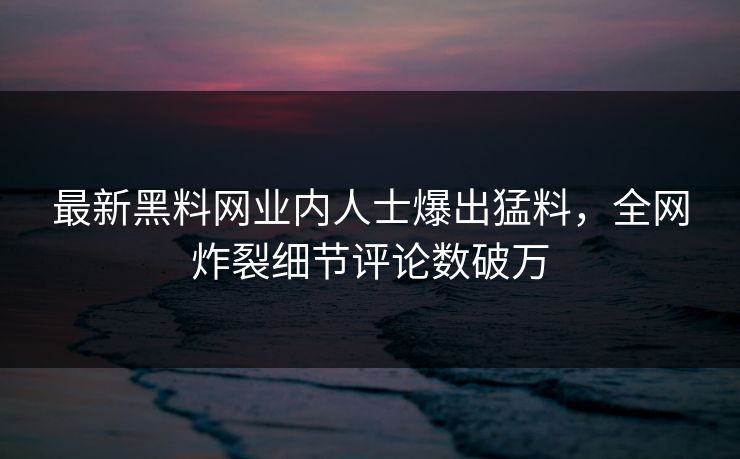 最新黑料网业内人士爆出猛料，全网炸裂细节评论数破万